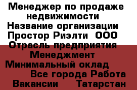 Менеджер по продаже недвижимости › Название организации ­ Простор-Риэлти, ООО › Отрасль предприятия ­ Менеджмент › Минимальный оклад ­ 150 000 - Все города Работа » Вакансии   . Татарстан респ.